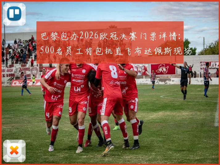 巴黎包办2026欧冠决赛门票详情：500名员工将包机直飞布达佩斯现场助威，揭秘内部观赛福利与行程