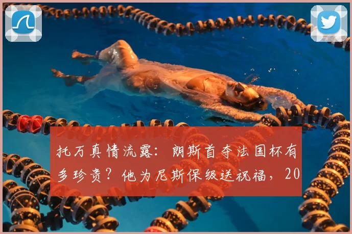 托万真情流露：朗斯首夺法国杯有多珍贵？他为尼斯保级送祝福，2026赛季后的感人告白