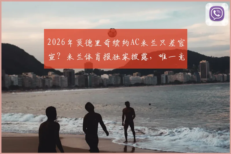 2026年莫德里奇续约AC米兰只差官宣？米兰体育报独家披露，唯一竞争者萨格勒布迪纳摩详情解读