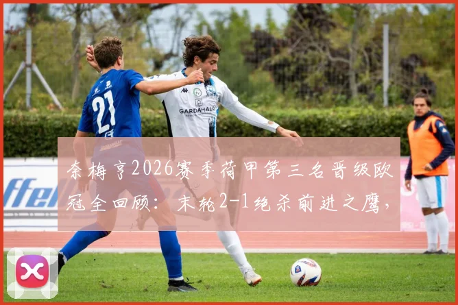 奈梅亨2026赛季荷甲第三名晋级欧冠全回顾：末轮2-1绝杀前进之鹰，队史首次获得欧冠资格赛席位分析