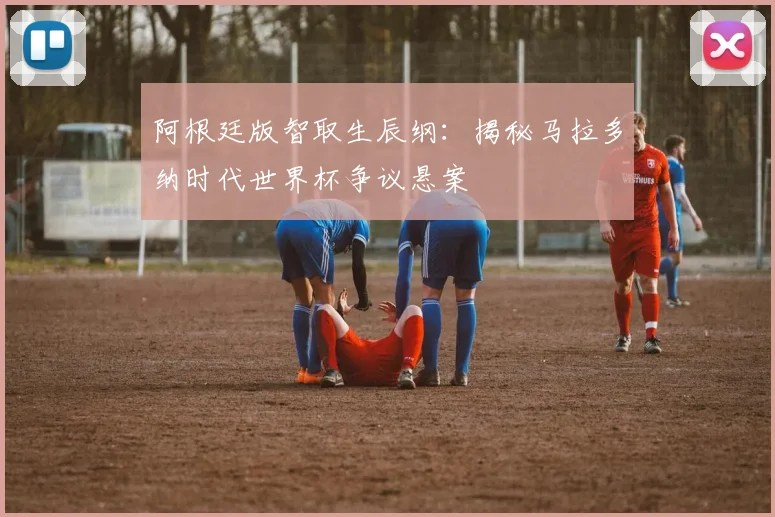 阿根廷版智取生辰纲:揭秘马拉多纳时代世界杯争议悬案