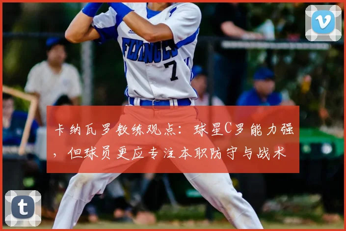卡纳瓦罗教练观点：球星C罗能力强，但球员更应专注本职防守与战术执行（2026赛季前瞻）