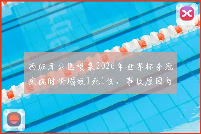 西班牙公园喷泉2026年世界杯夺冠庆祝时坍塌致1死1伤,事故原因与公共庆典安全反思