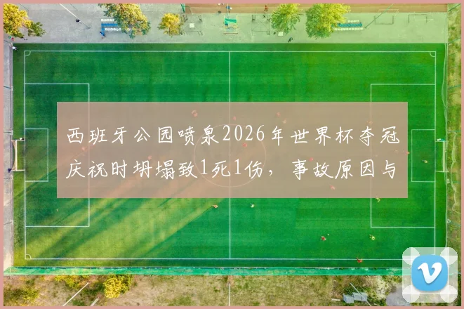 西班牙公园喷泉2026年世界杯夺冠庆祝时坍塌致1死1伤，事故原因与公共庆典安全反思