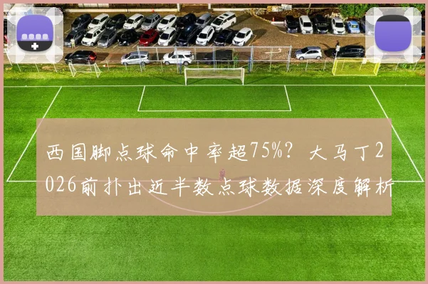 西国脚点球命中率超75%?大马丁2026前扑出近半数点球数据深度解析,揭秘门将心理战制胜法则
