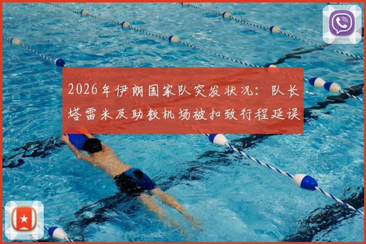 2026年伊朗国家队突发状况:队长塔雷米及助教机场被扣致行程延误,球队备战计划受阻