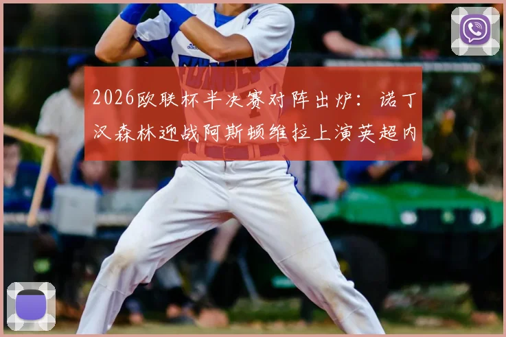 2026欧联杯半决赛对阵出炉:诺丁汉森林迎战阿斯顿维拉上演英超内战,弗赖堡对阵布拉加赛程看点前瞻