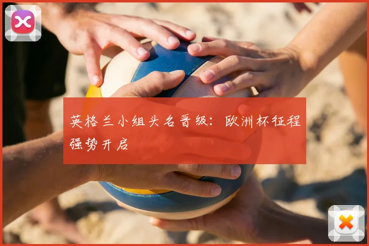 英格兰小组头名晋级:欧洲杯征程强势开启
