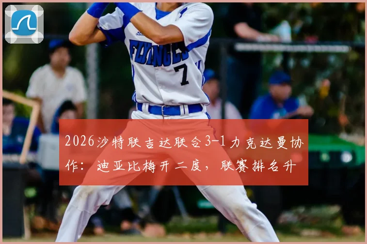 2026沙特联吉达联合3-1力克达曼协作：迪亚比梅开二度，联赛排名升至第5全记录与深度解析