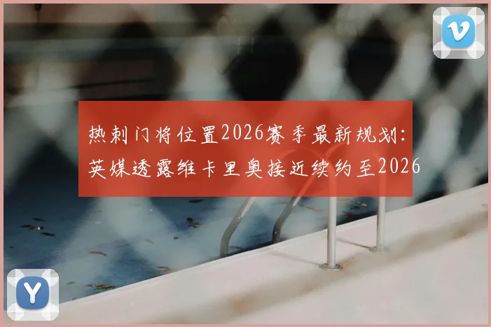 热刺门将位置2026赛季最新规划:英媒透露维卡里奥接近续约至2026年,新赛季将锁定一门主力