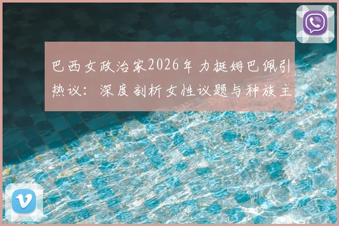 巴西女政治家2026年力挺姆巴佩引热议：深度剖析女性议题与种族主义争议的边界