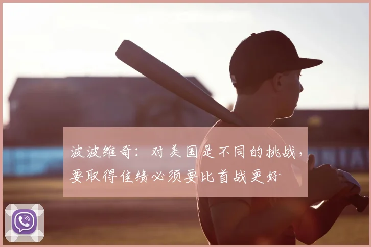 波波维奇：对美国是不同的挑战，要取得佳绩必须要比首战更好