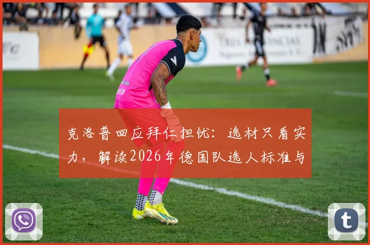 克洛普回应拜仁担忧:选材只看实力,解读2026年德国队选人标准与争议