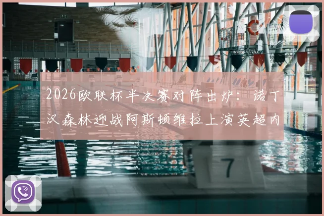 2026欧联杯半决赛对阵出炉：诺丁汉森林迎战阿斯顿维拉上演英超内战，弗赖堡对阵布拉加赛程看点前瞻