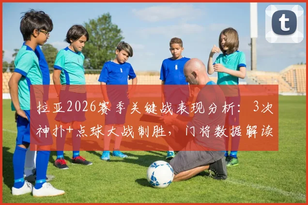 拉亚2026赛季关键战表现分析：3次神扑+点球大战制胜，门将数据解读与门线技术探讨