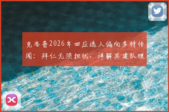 克洛普2026年回应选人偏向多特传闻:拜仁无须担忧,详解其建队理念与选人标准