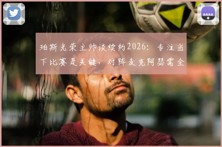 珀斯光荣主帅谈续约2026：专注当下比赛是关键，对阵麦克阿瑟需全力以赴