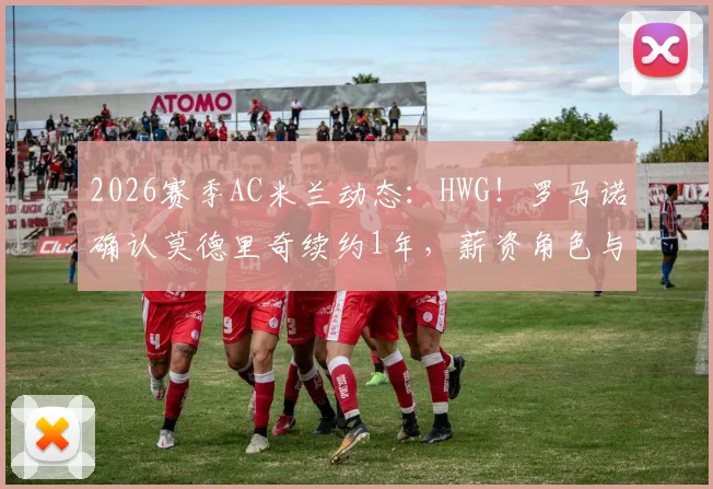 2026赛季AC米兰动态：HWG！罗马诺确认莫德里奇续约1年，薪资角色与合同细节前瞻