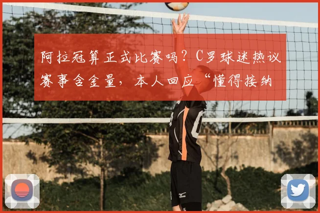 阿拉冠算正式比赛吗?C罗球迷热议赛事含金量,本人回应“懂得接纳”引思考