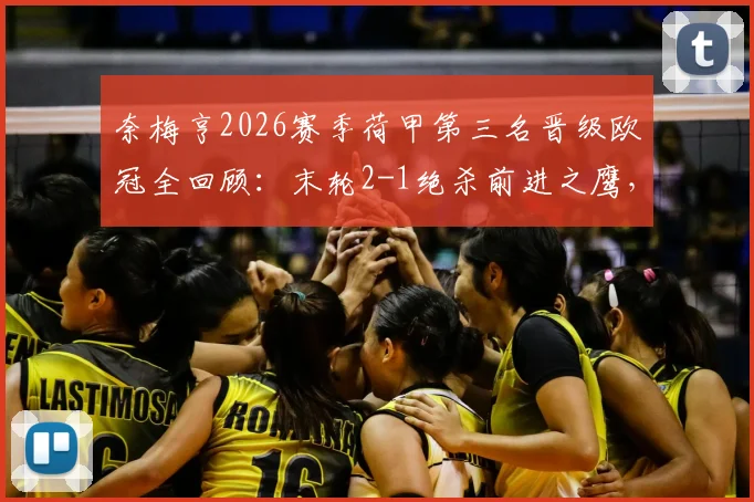 奈梅亨2026赛季荷甲第三名晋级欧冠全回顾：末轮2-1绝杀前进之鹰，队史首次获得欧冠资格赛席位分析