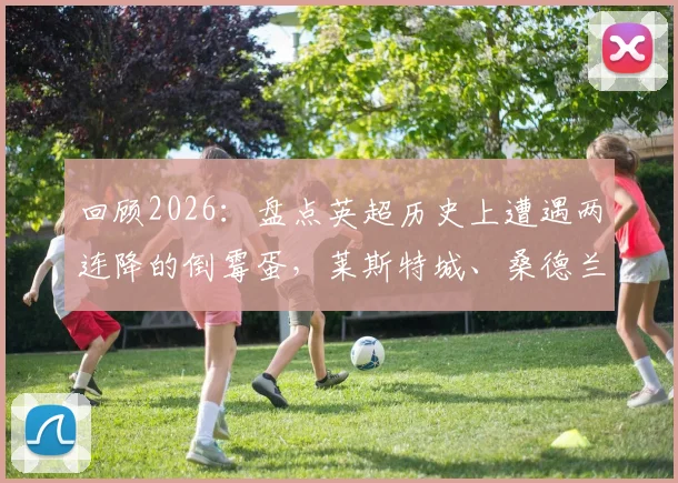 回顾2026：盘点英超历史上遭遇两连降的倒霉蛋，莱斯特城、桑德兰与狼队的坠落之路详解