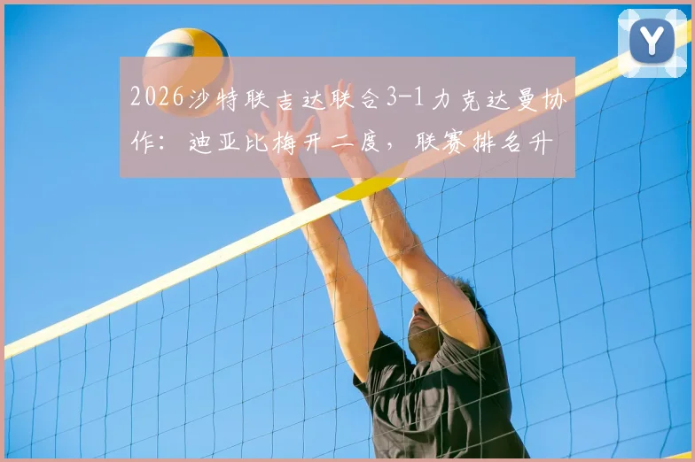 2026沙特联吉达联合3-1力克达曼协作：迪亚比梅开二度，联赛排名升至第5全记录与深度解析
