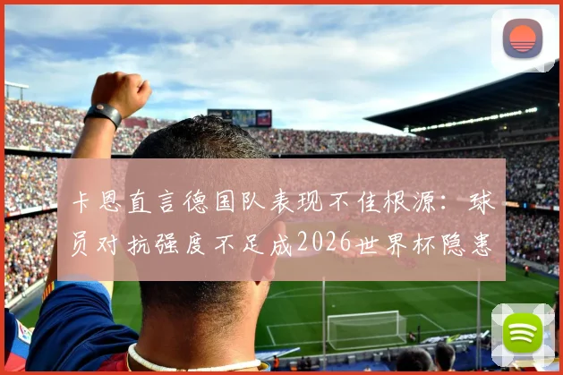 卡恩直言德国队表现不佳根源:球员对抗强度不足成2026世界杯隐患,教练非主因引热议