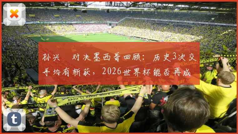 孙兴慜对决墨西哥回顾:历史3次交手均有斩获,2026世界杯能否再成关键先生?