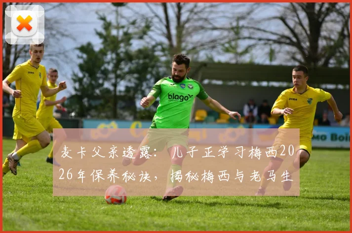 麦卡父亲透露:儿子正学习梅西2026年保养秘诀,揭秘梅西与老马生涯差异关键点